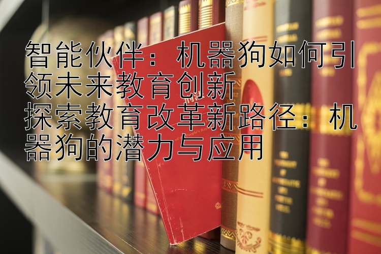 智能伙伴：机器狗如何引领未来教育创新  