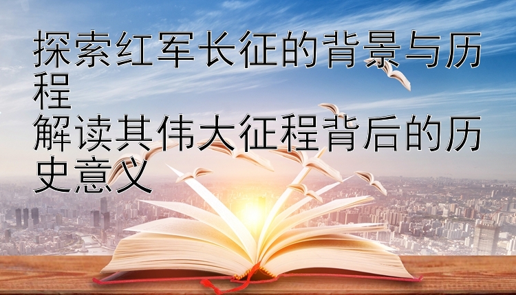 探索红军长征的背景与历程  
解读其伟大征程背后的历史意义