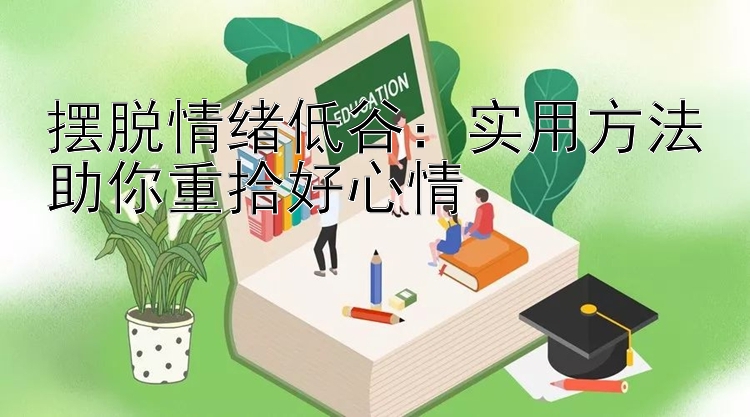 摆脱情绪低谷：实用方法助你重拾好心情