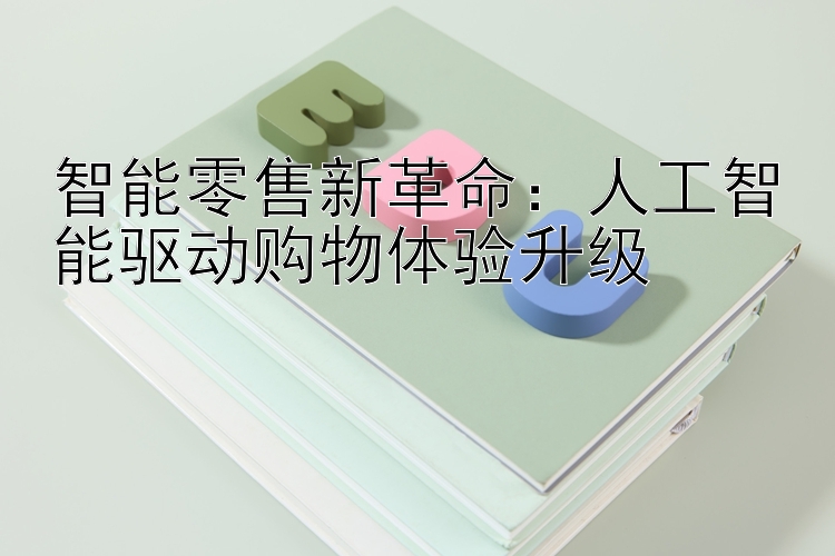 智能零售新革命：人工智能驱动购物体验升级