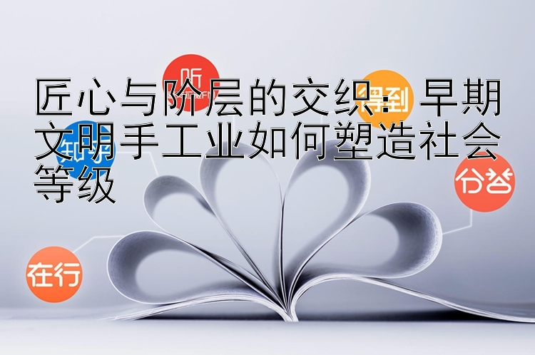 匠心与阶层的交织：早期文明手工业如何塑造社会等级