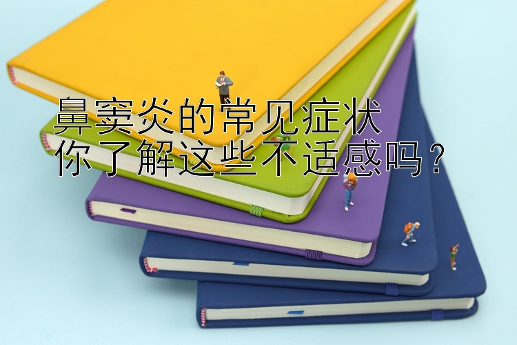 鼻窦炎的常见症状  
你了解这些不适感吗？