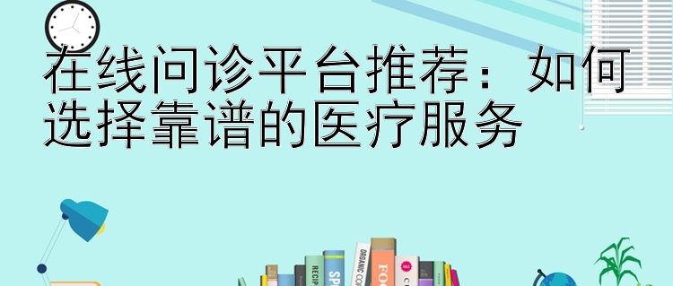 在线问诊平台推荐：如何选择靠谱的医疗服务