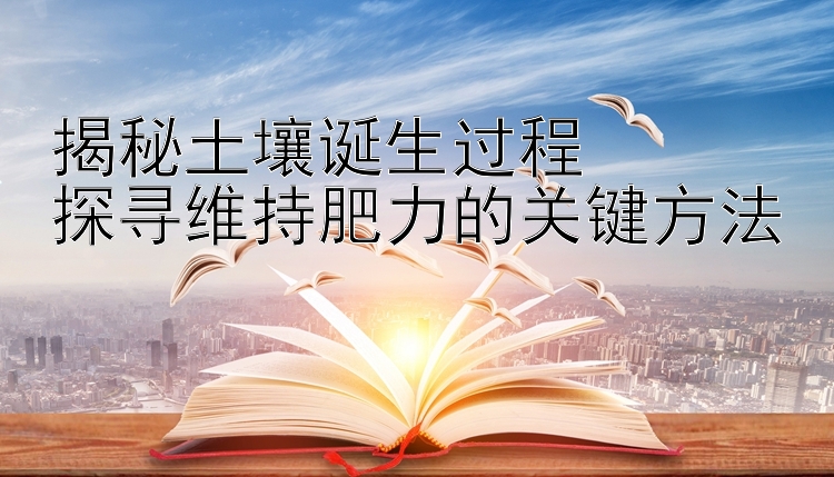 揭秘土壤诞生过程  
探寻维持肥力的关键方法