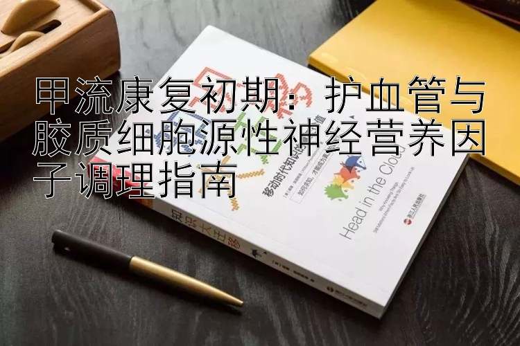 甲流康复初期：护血管与胶质细胞源性神经营养因子调理指南