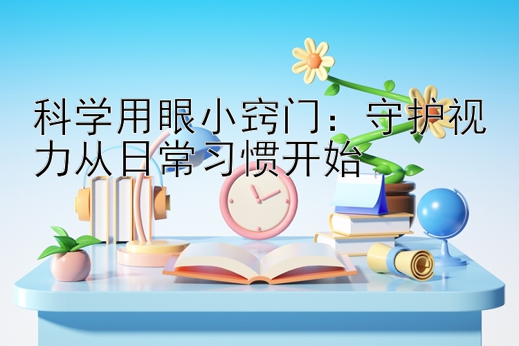 科学用眼小窍门：守护视力从日常习惯开始