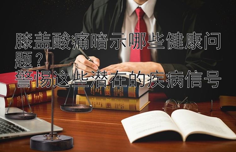 膝盖酸痛暗示哪些健康问题？  
警惕这些潜在的疾病信号