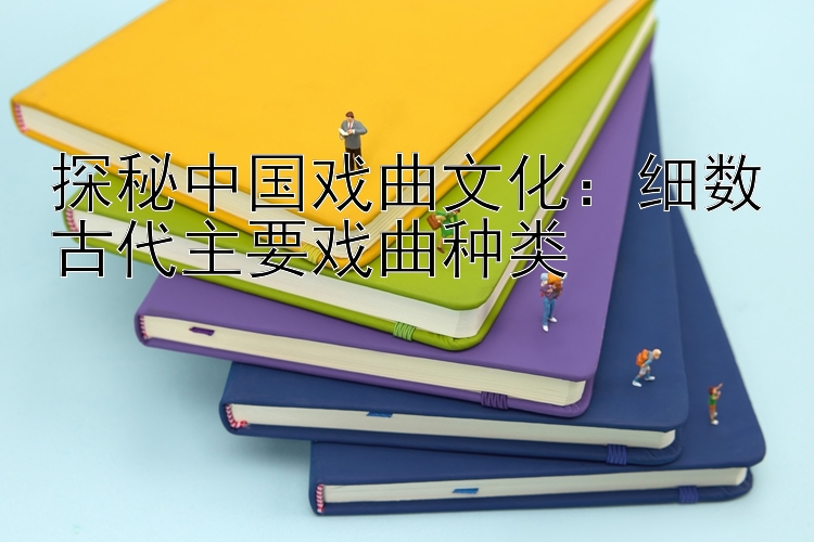 探秘中国戏曲文化：细数古代主要戏曲种类