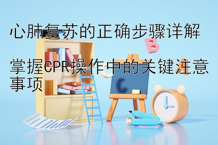 心肺复苏的正确步骤详解  
掌握CPR操作中的关键注意事项