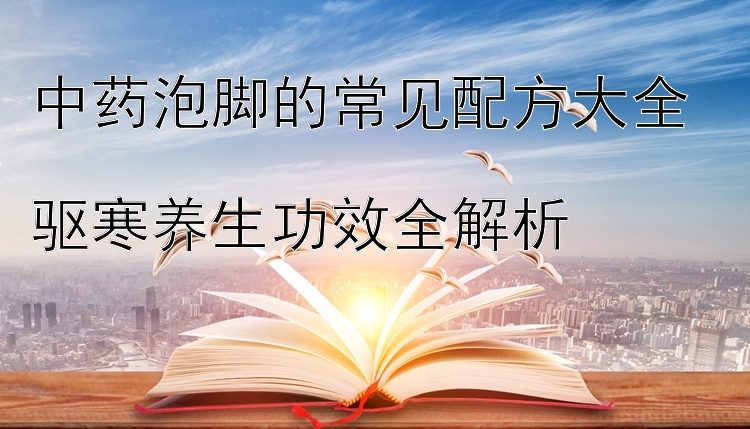 中药泡脚的常见配方大全  
驱寒养生功效全解析