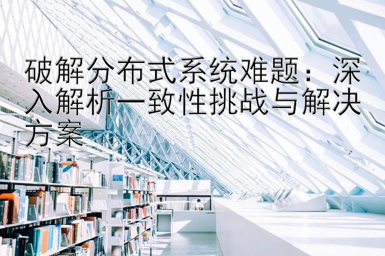 破解分布式系统难题：深入解析一致性挑战与解决方案