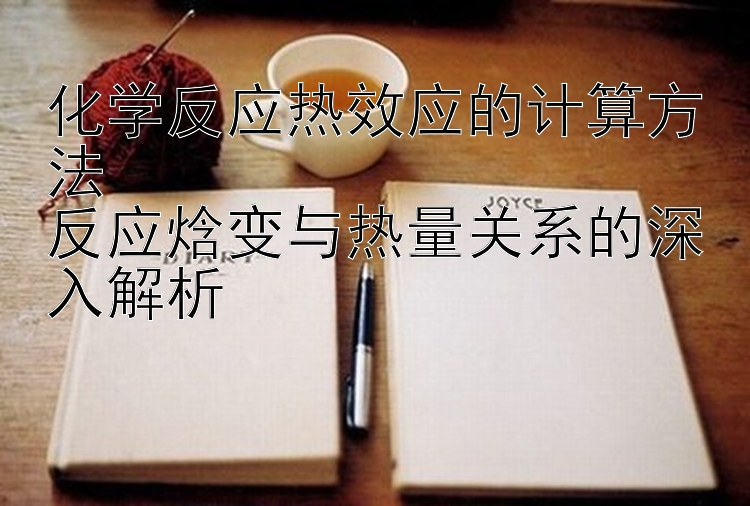 化学反应热效应的计算方法  
反应焓变与热量关系的深入解析