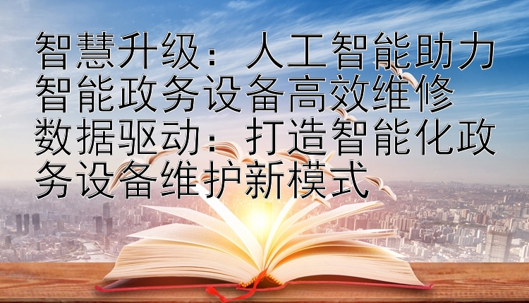 智慧升级：人工智能助力智能政务设备高效维修  
数据驱动：打造智能化政务设备维护新模式