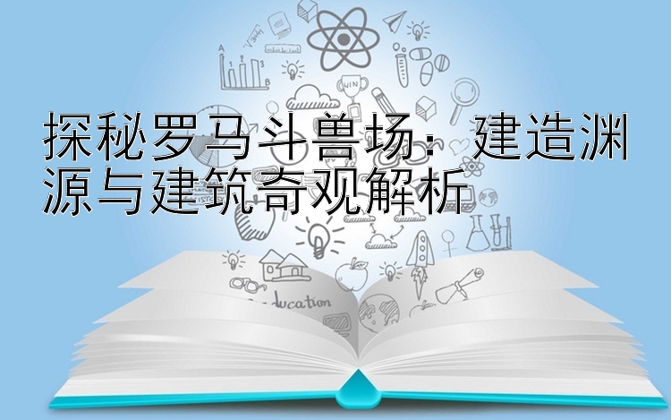 探秘罗马斗兽场：建造渊源与建筑奇观解析