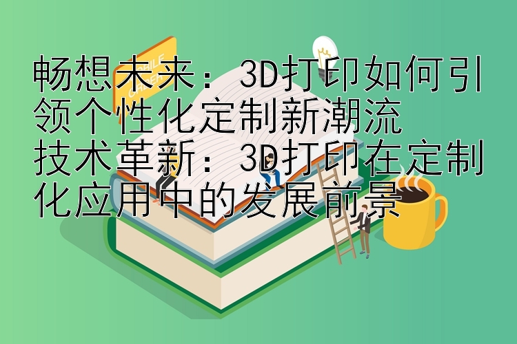 畅想未来：3D打印如何引领个性化定制新潮流 