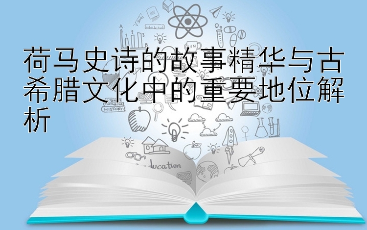 荷马史诗的故事精华与古希腊文化中的重要地位解析