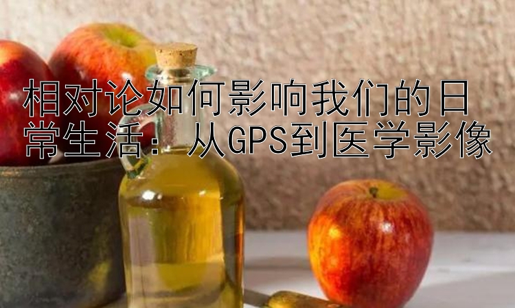 相对论如何影响我们的日常生活：从GPS到医学影像