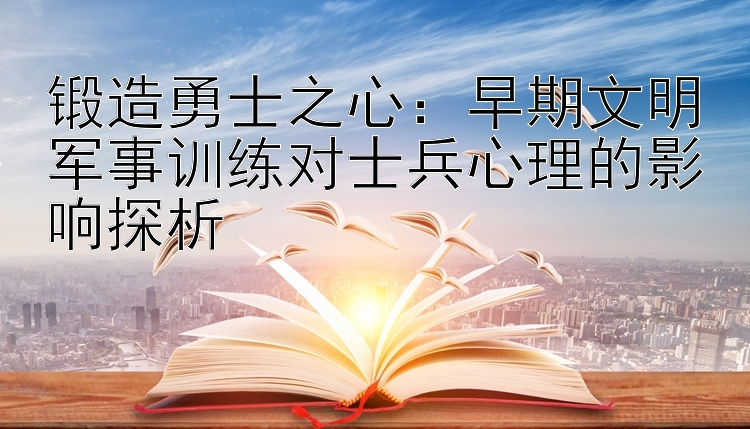 锻造勇士之心：早期文明军事训练对士兵心理的影响探析