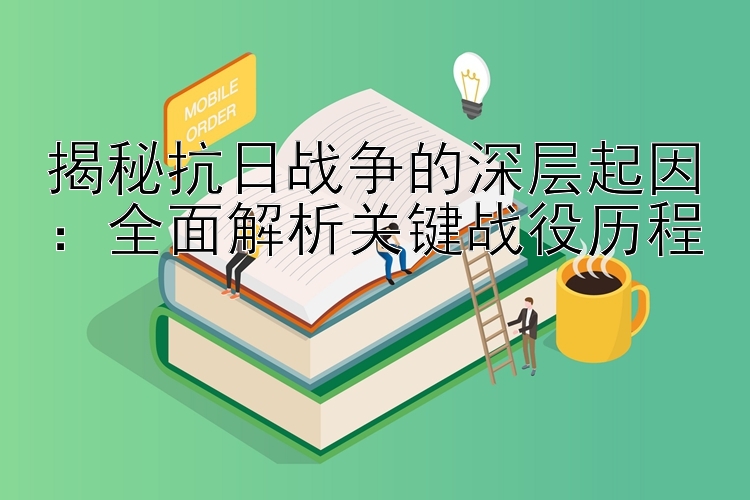 揭秘抗日战争的深层起因：全面解析关键战役历程