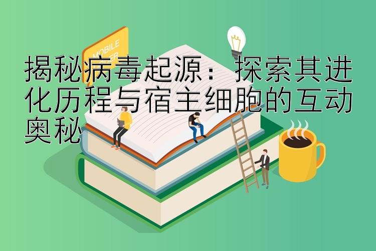 揭秘病毒起源：探索其进化历程与宿主细胞的互动奥秘