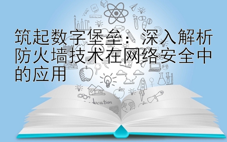 筑起数字堡垒：深入解析防火墙技术在网络安全中的应用