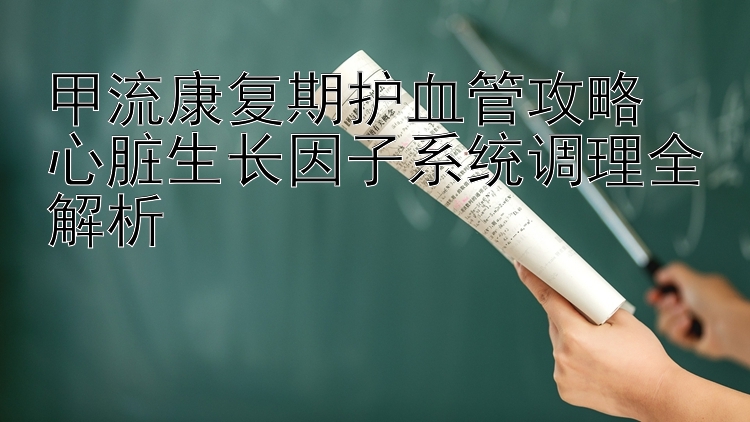 甲流康复期护血管攻略  
心脏生长因子系统调理全解析