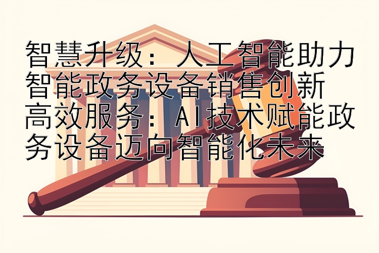 智慧升级：人工智能助力智能政务设备销售创新  