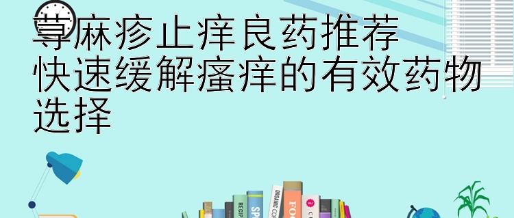 荨麻疹止痒良药推荐  
快速缓解瘙痒的有效药物选择