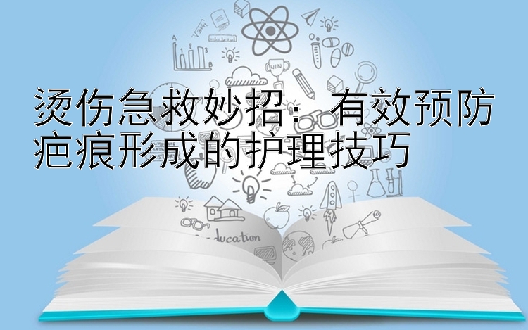 烫伤急救妙招：有效预防疤痕形成的护理技巧