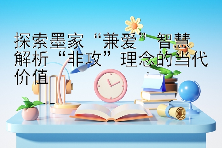 探索墨家“兼爱”智慧  
解析“非攻”理念的当代价值