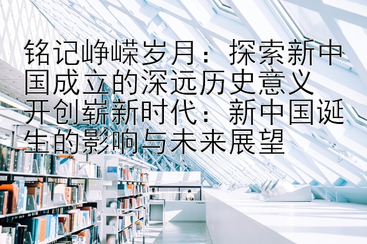 铭记峥嵘岁月：探索新中国成立的深远历史意义  