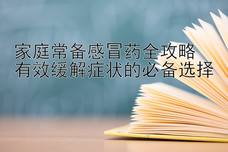 家庭常备感冒药全攻略  
有效缓解症状的必备选择