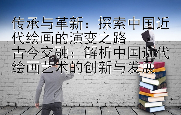 传承与革新：探索中国近代绘画的演变之路  