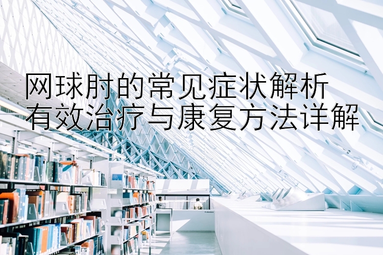 网球肘的常见症状解析  
有效治疗与康复方法详解