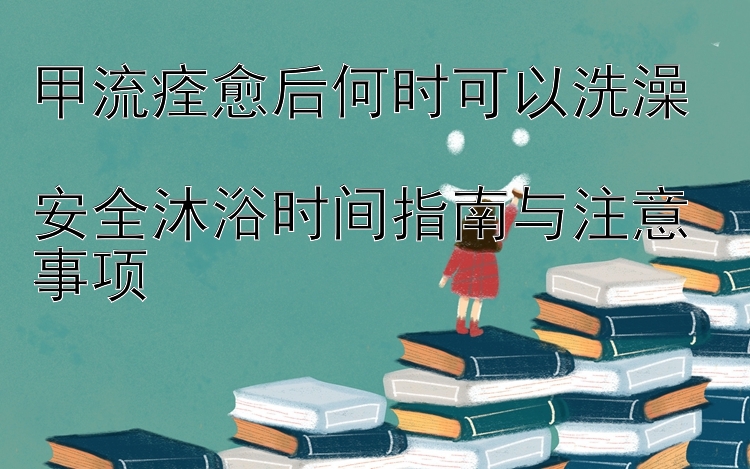 甲流痊愈后何时可以洗澡  
安全沐浴时间指南与注意事项