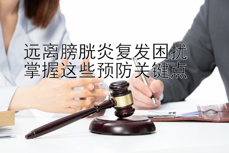 远离膀胱炎复发困扰  
掌握这些预防关键点