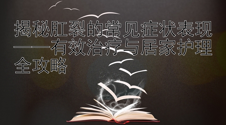 揭秘肛裂的常见症状表现——有效治疗与居家护理全攻略