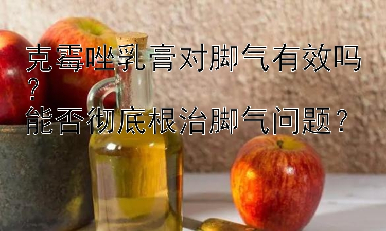 克霉唑乳膏对脚气有效吗？  
能否彻底根治脚气问题？