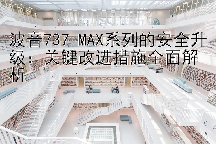 波音737 MAX系列的安全升级：关键改进措施全面解析