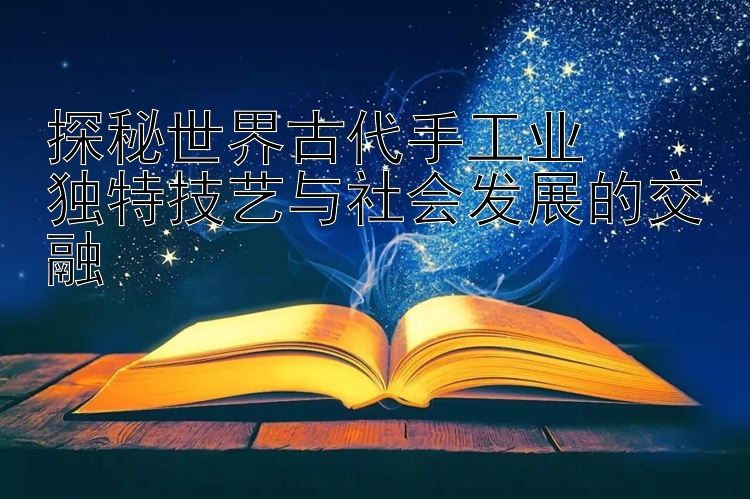 探秘世界古代手工业  
独特技艺与社会发展的交融