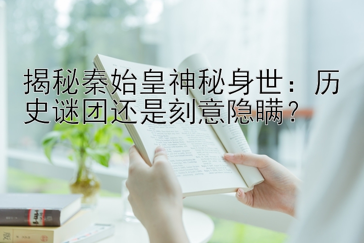 揭秘秦始皇神秘身世：历史谜团还是刻意隐瞒？