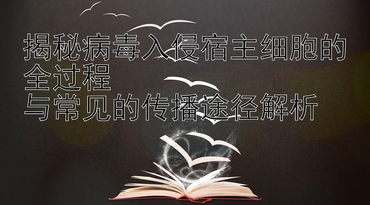 揭秘病毒入侵宿主细胞的全过程  
与常见的传播途径解析