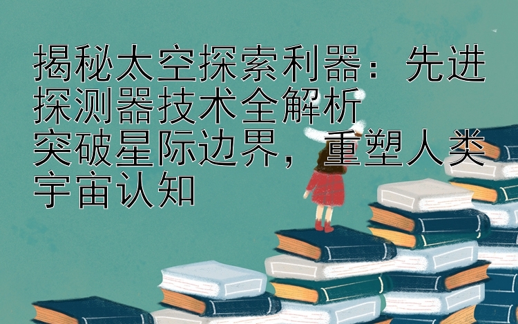 揭秘太空探索利器：先进探测器技术全解析 