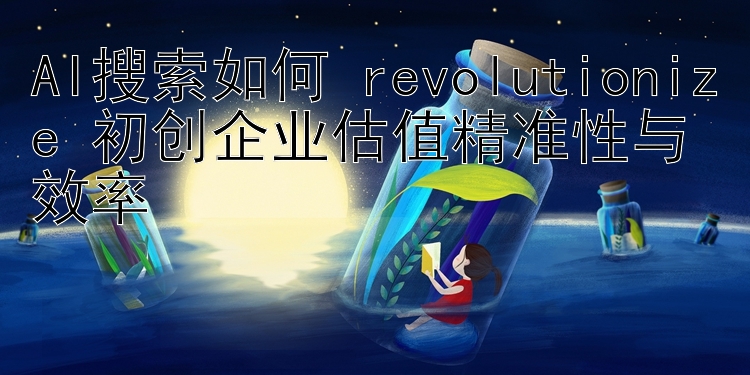 AI搜索如何 revolutionize 初创企业估值精准性与效率