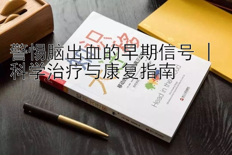 警惕脑出血的早期信号 | 科学治疗与康复指南