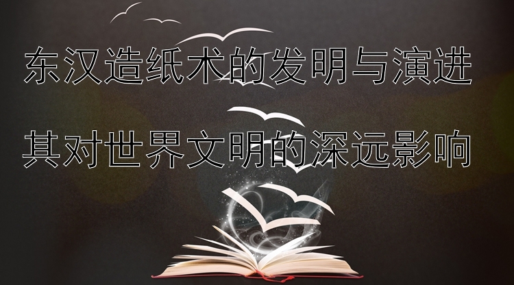 东汉造纸术的发明与演进  
其对世界文明的深远影响