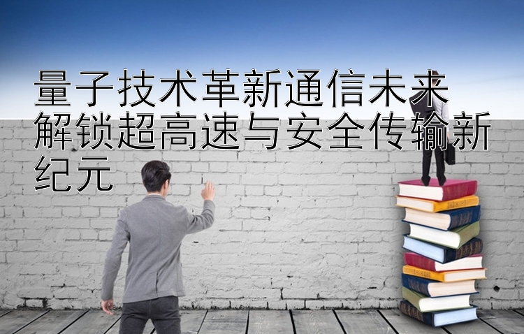 量子技术革新通信未来  
解锁超高速与安全传输新纪元