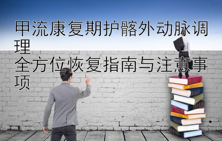 甲流康复期护髂外动脉调理  
全方位恢复指南与注意事项