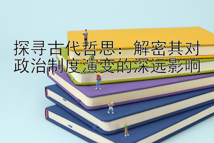 探寻古代哲思：解密其对政治制度演变的深远影响