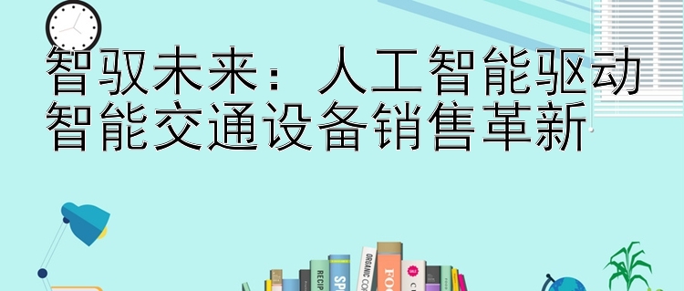 智驭未来：人工智能驱动智能交通设备销售革新